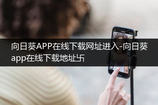 向日葵APP在线下载网址进入-向日葵app在线下载地址卐